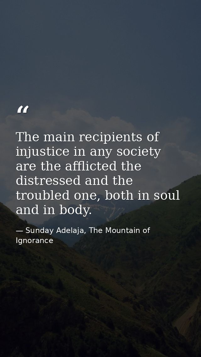 The main recipients of injustice in any society are the afflicted the distressed and the troubled one, both in soul and  — Sunday Adelaja, The Mountain of Ignorance