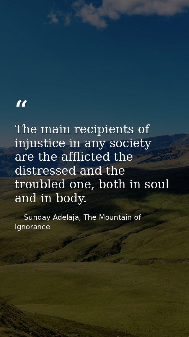 The main recipients of injustice in any society are the afflicted the distressed and the troubled one, both in soul and  — Sunday Adelaja, The Mountain of Ignorance