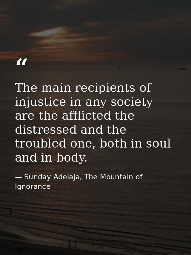 The main recipients of injustice in any society are the afflicted the distressed and the troubled one, both in soul and  — Sunday Adelaja, The Mountain of Ignorance
