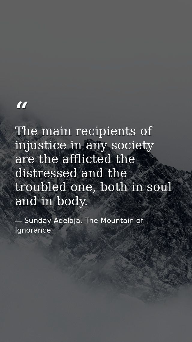The main recipients of injustice in any society are the afflicted the distressed and the troubled one, both in soul and  — Sunday Adelaja, The Mountain of Ignorance