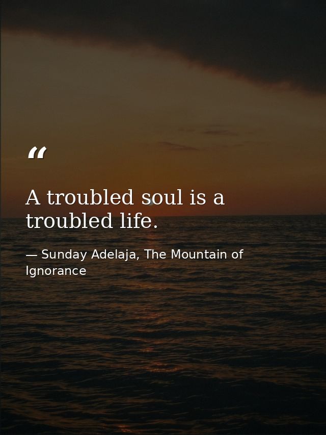 A troubled soul is a troubled life. — Sunday Adelaja, The Mountain of Ignorance
