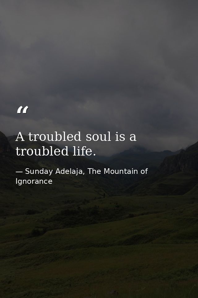 A troubled soul is a troubled life. — Sunday Adelaja, The Mountain of Ignorance