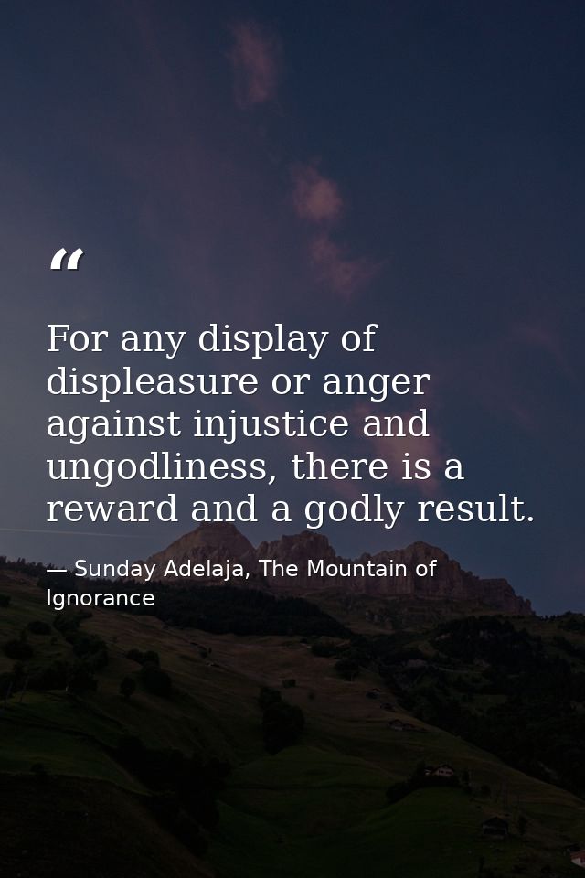 For any display of displeasure or anger against injustice and ungodliness, there is a reward and a godly result. — Sunday Adelaja, The Mountain of Ignorance