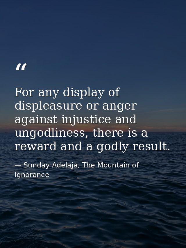 For any display of displeasure or anger against injustice and ungodliness, there is a reward and a godly result. — Sunday Adelaja, The Mountain of Ignorance