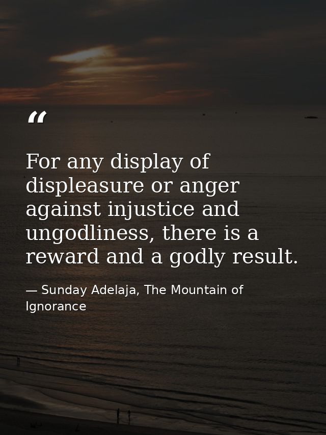 For any display of displeasure or anger against injustice and ungodliness, there is a reward and a godly result. — Sunday Adelaja, The Mountain of Ignorance