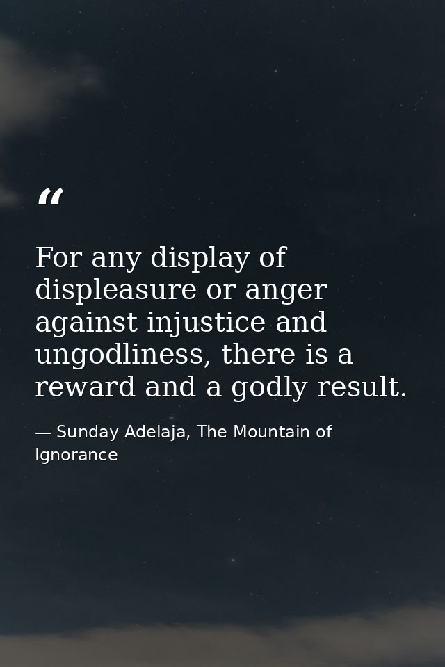 For any display of displeasure or anger against injustice and ungodliness, there is a reward and a godly result. — Sunday Adelaja, The Mountain of Ignorance