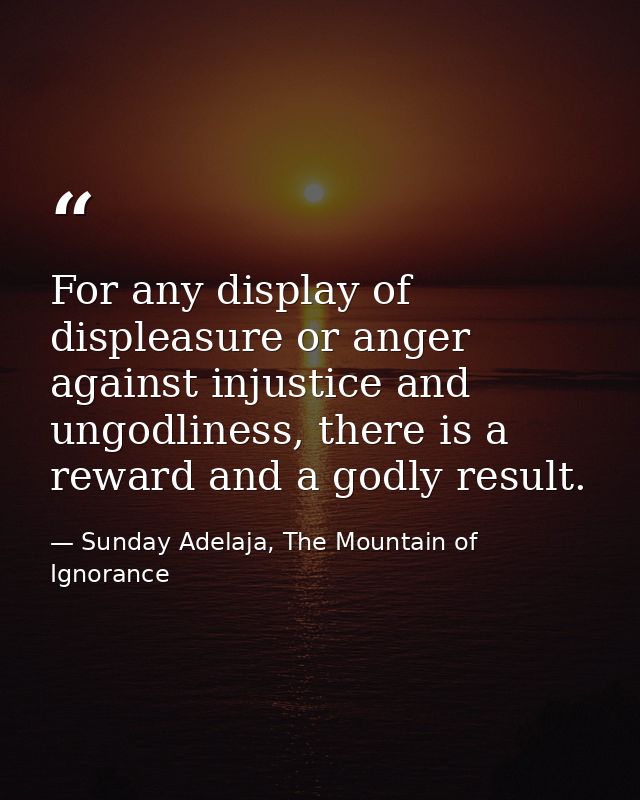For any display of displeasure or anger against injustice and ungodliness, there is a reward and a godly result. — Sunday Adelaja, The Mountain of Ignorance