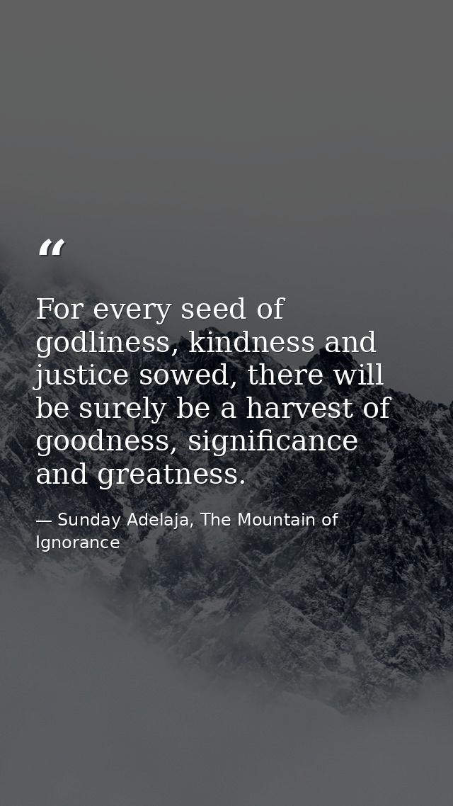 For every seed of godliness, kindness and justice sowed, there will be surely be a harvest of goodness, significance and — Sunday Adelaja, The Mountain of Ignorance
