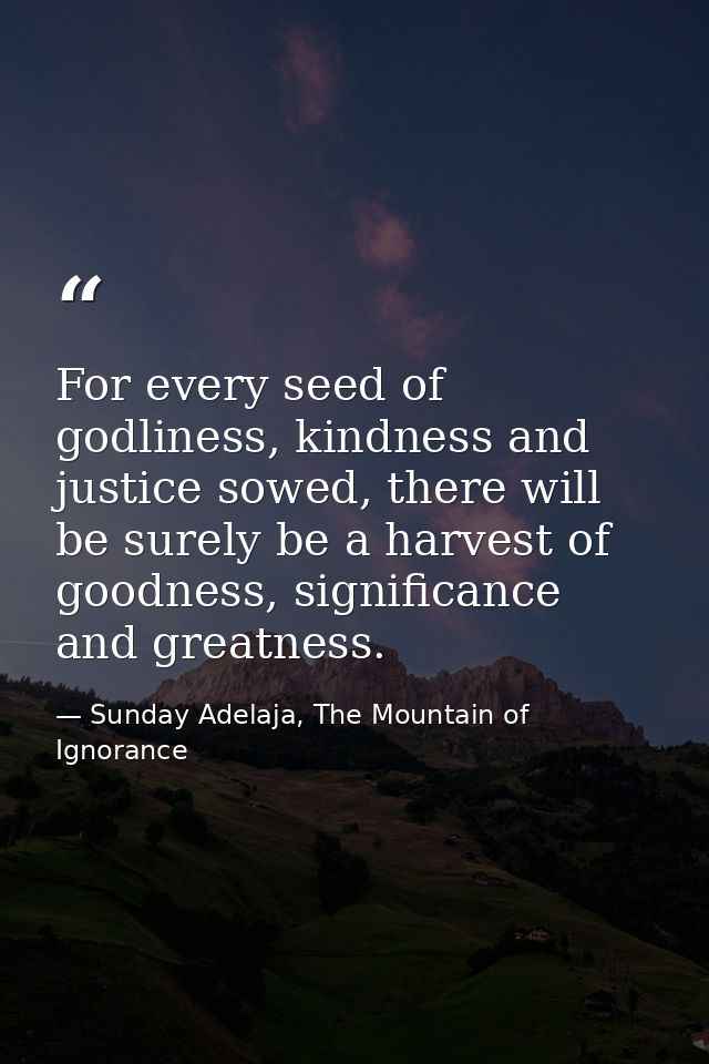 For every seed of godliness, kindness and justice sowed, there will be surely be a harvest of goodness, significance and — Sunday Adelaja, The Mountain of Ignorance