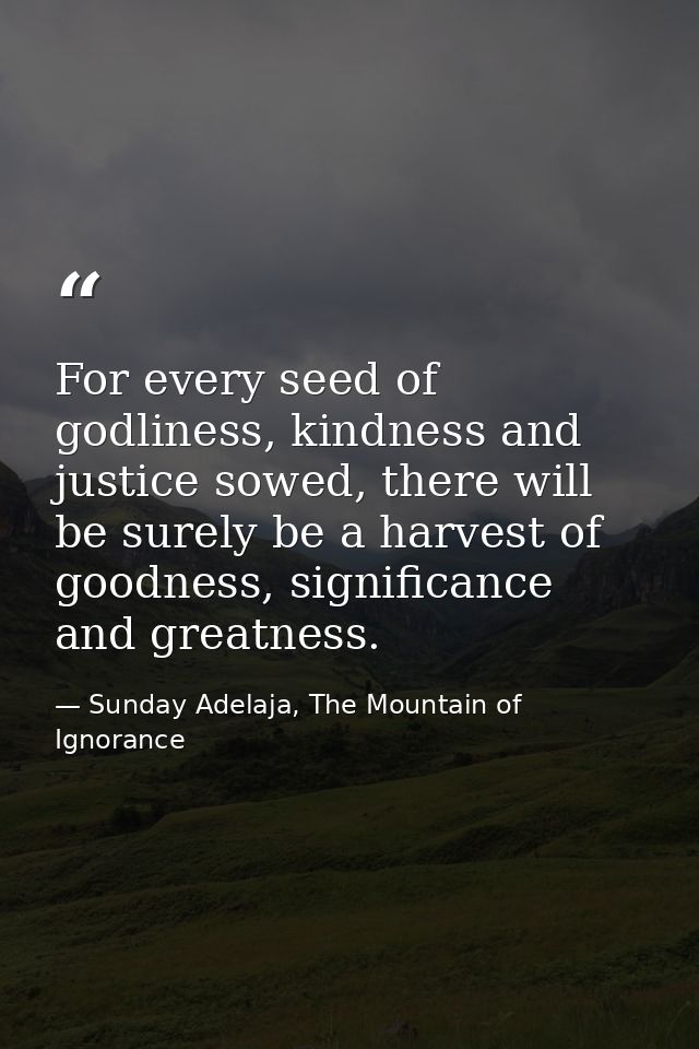 For every seed of godliness, kindness and justice sowed, there will be surely be a harvest of goodness, significance and — Sunday Adelaja, The Mountain of Ignorance