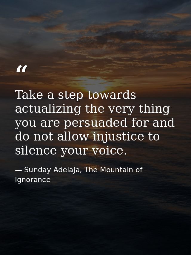 Take a step towards actualizing the very thing you are persuaded for and do not allow injustice to silence your voice. — Sunday Adelaja, The Mountain of Ignorance