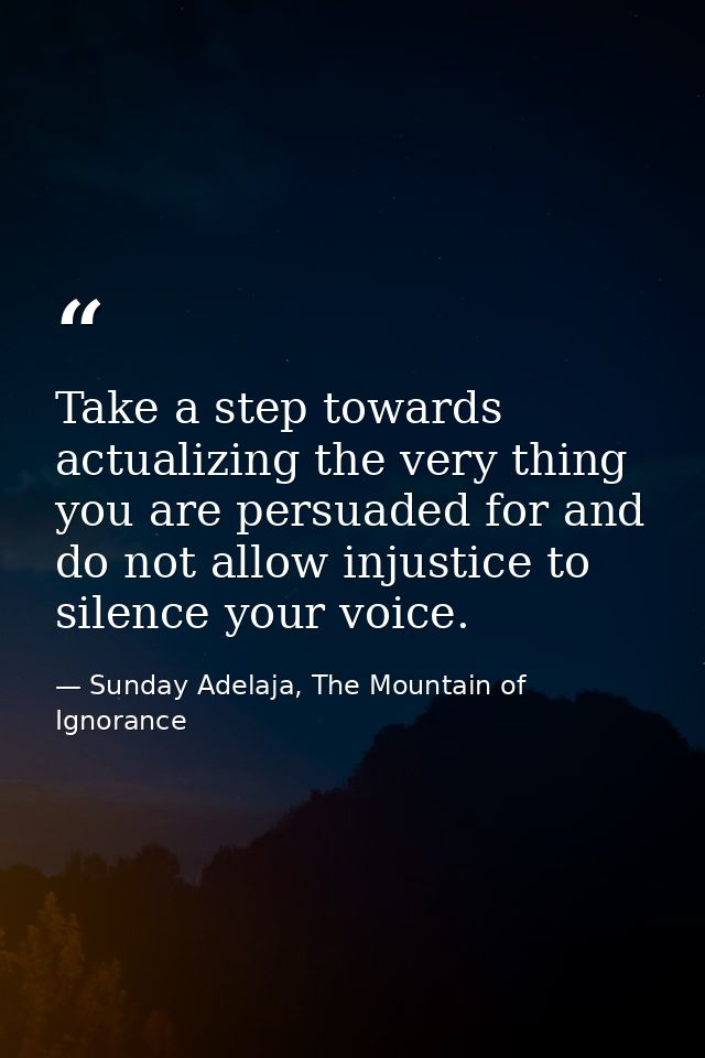 Take a step towards actualizing the very thing you are persuaded for and do not allow injustice to silence your voice. — Sunday Adelaja, The Mountain of Ignorance