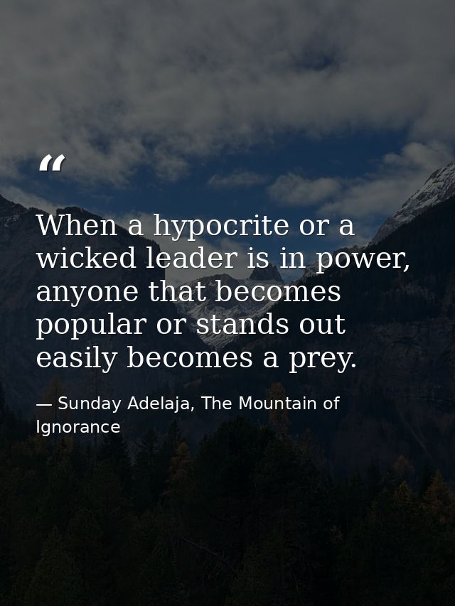 When a hypocrite or a wicked leader is in power, anyone that becomes popular or stands out easily becomes a prey. — Sunday Adelaja, The Mountain of Ignorance