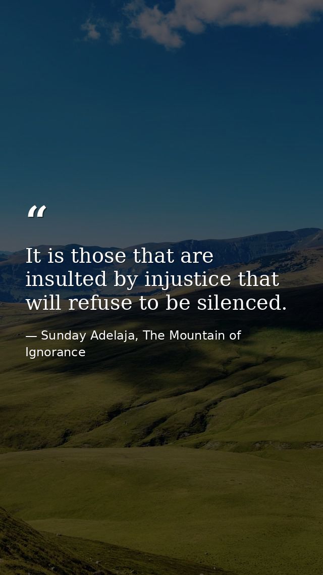It is those that are insulted by injustice that will refuse to be silenced. — Sunday Adelaja, The Mountain of Ignorance