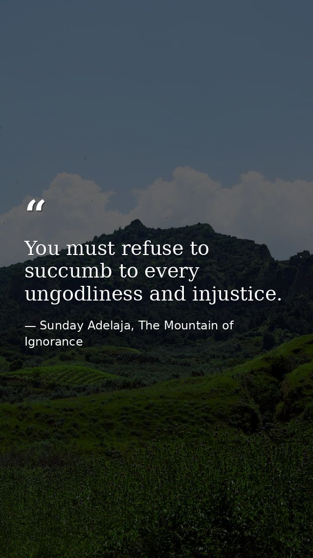 You must refuse to succumb to every ungodliness and injustice. — Sunday Adelaja, The Mountain of Ignorance