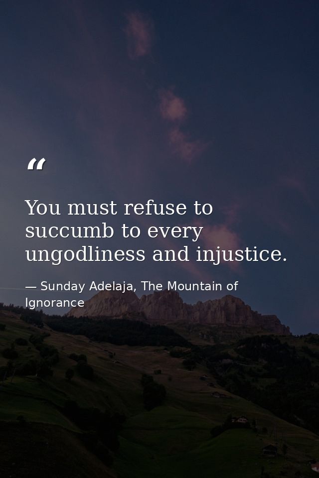 You must refuse to succumb to every ungodliness and injustice. — Sunday Adelaja, The Mountain of Ignorance