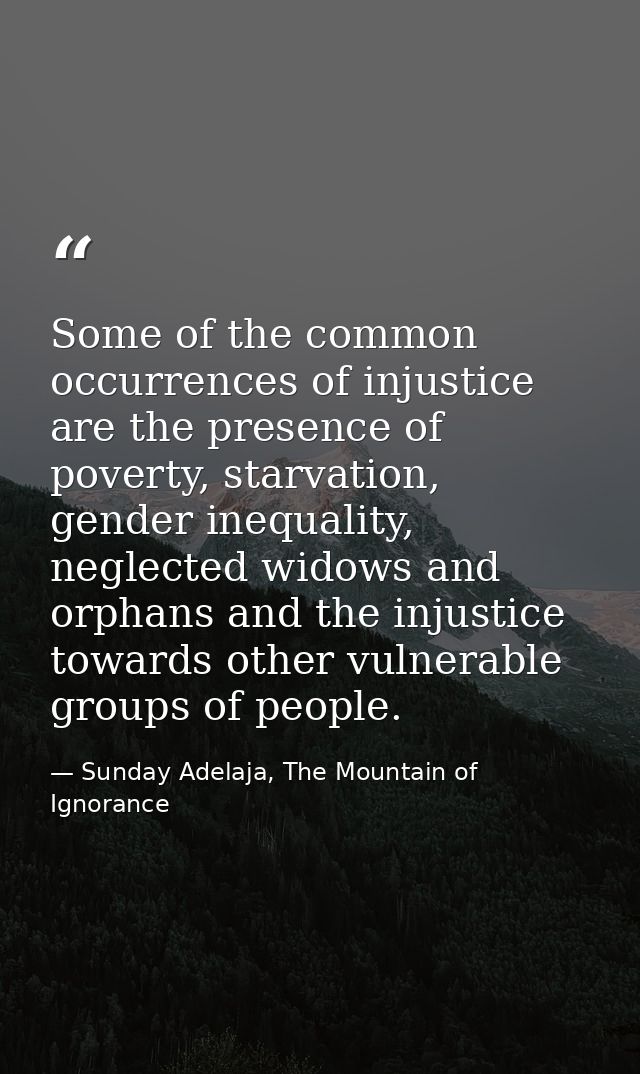 Some of the common occurrences of injustice are the presence of poverty, starvation, gender inequality, neglected widows — Sunday Adelaja, The Mountain of Ignorance