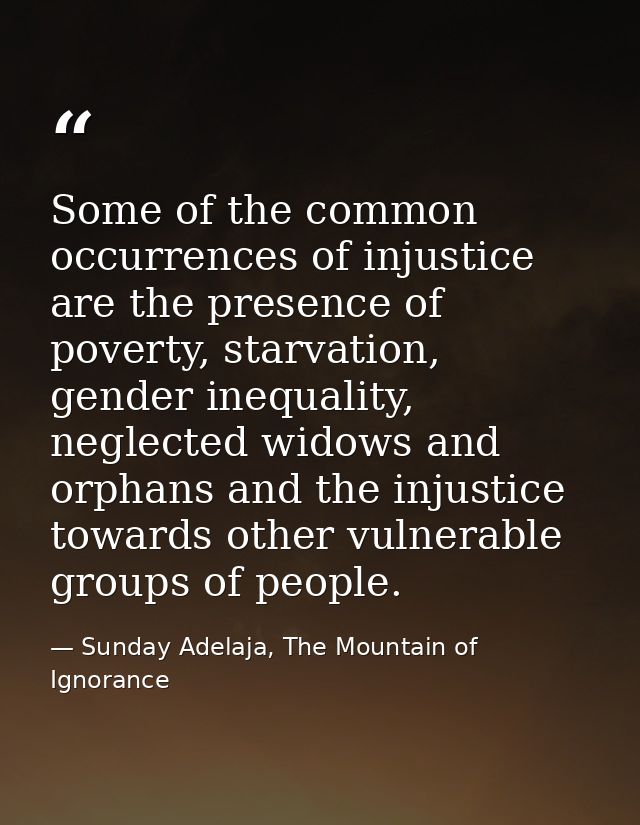 Some of the common occurrences of injustice are the presence of poverty, starvation, gender inequality, neglected widows — Sunday Adelaja, The Mountain of Ignorance