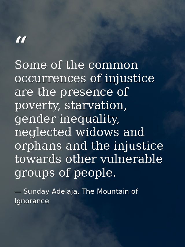 Some of the common occurrences of injustice are the presence of poverty, starvation, gender inequality, neglected widows — Sunday Adelaja, The Mountain of Ignorance