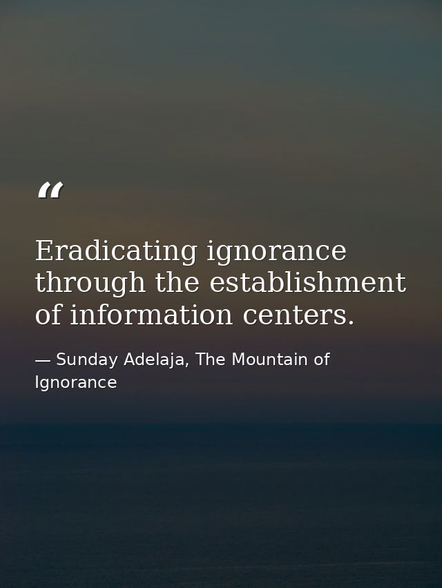 Eradicating ignorance through the establishment of information centers. — Sunday Adelaja, The Mountain of Ignorance