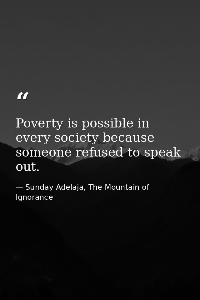 Poverty is possible in every society because someone refused to speak out. — Sunday Adelaja, The Mountain of Ignorance