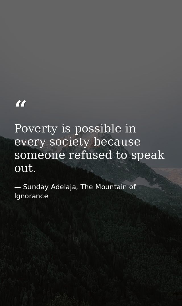 Poverty is possible in every society because someone refused to speak out. — Sunday Adelaja, The Mountain of Ignorance