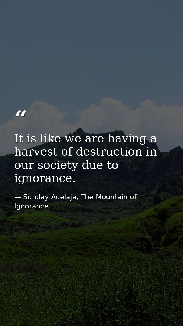 It is like we are having a harvest of destruction in our society due to ignorance. — Sunday Adelaja, The Mountain of Ignorance
