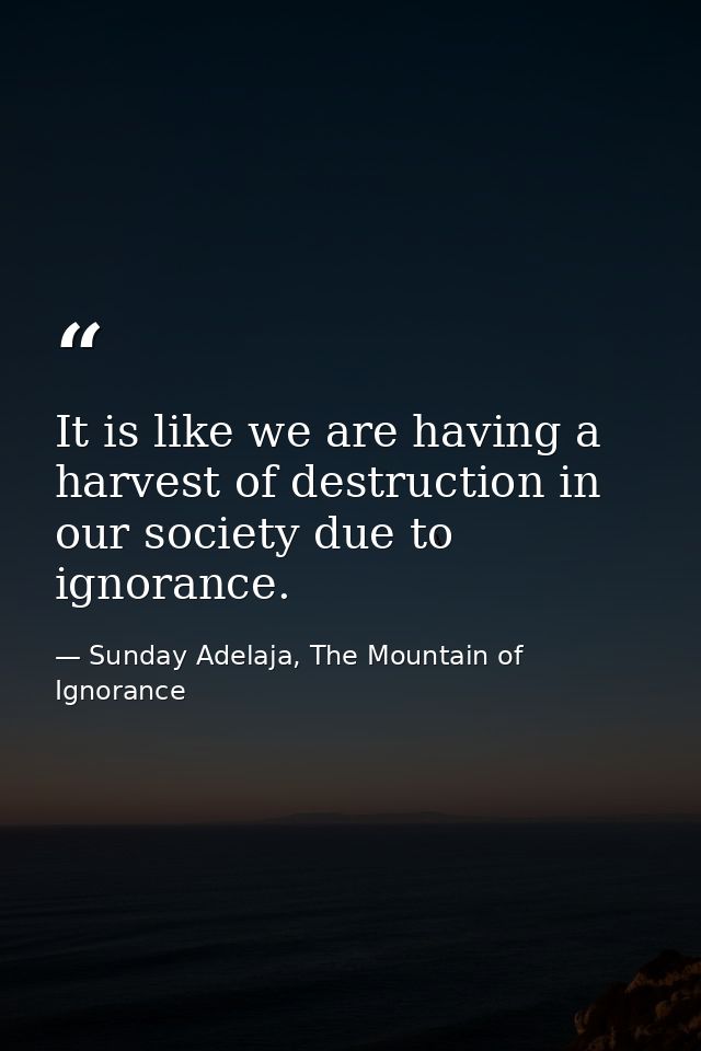 It is like we are having a harvest of destruction in our society due to ignorance. — Sunday Adelaja, The Mountain of Ignorance
