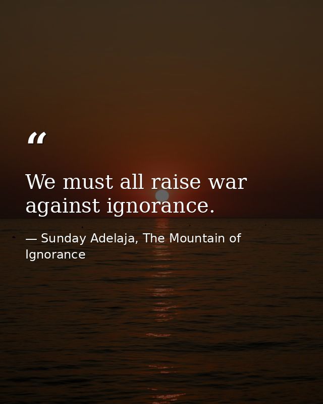 We must all raise war against ignorance. — Sunday Adelaja, The Mountain of Ignorance