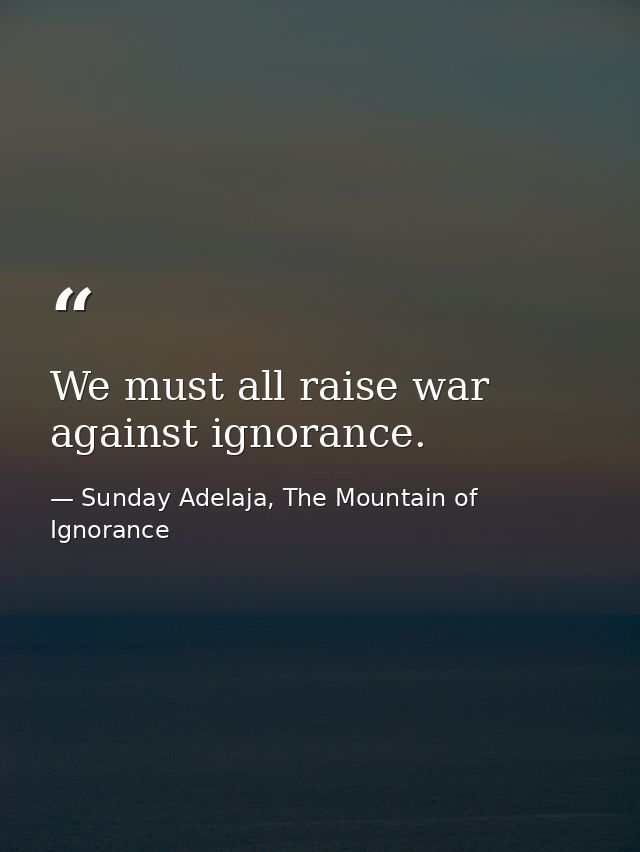 We must all raise war against ignorance. — Sunday Adelaja, The Mountain of Ignorance