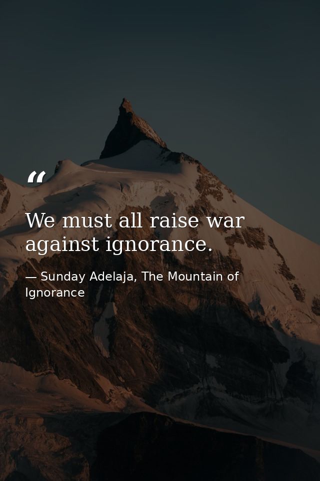 We must all raise war against ignorance. — Sunday Adelaja, The Mountain of Ignorance