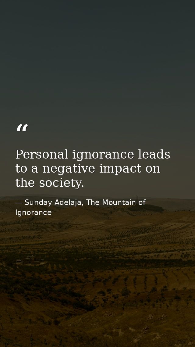 Personal ignorance leads to a negative impact on the society. — Sunday Adelaja, The Mountain of Ignorance