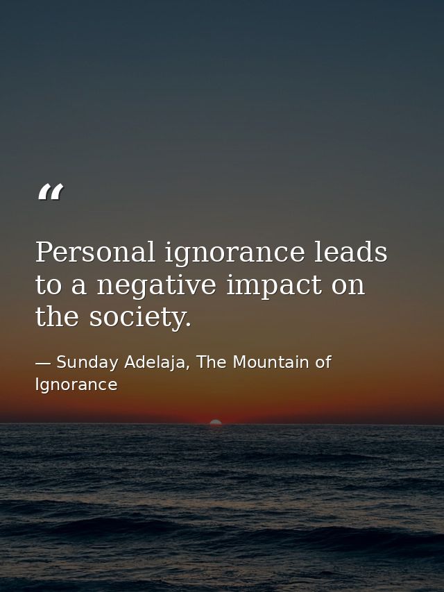 Personal ignorance leads to a negative impact on the society. — Sunday Adelaja, The Mountain of Ignorance