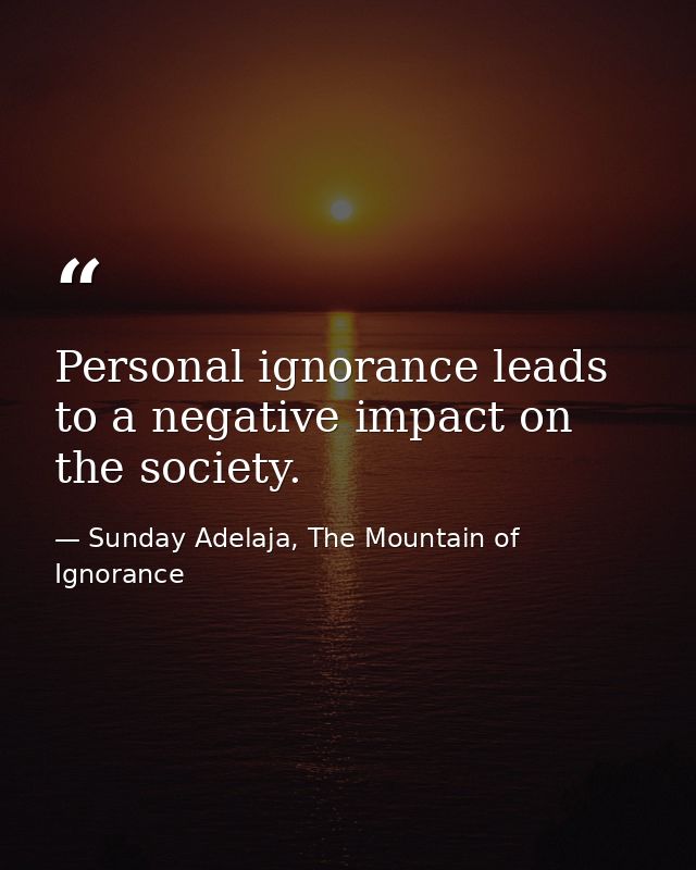 Personal ignorance leads to a negative impact on the society. — Sunday Adelaja, The Mountain of Ignorance