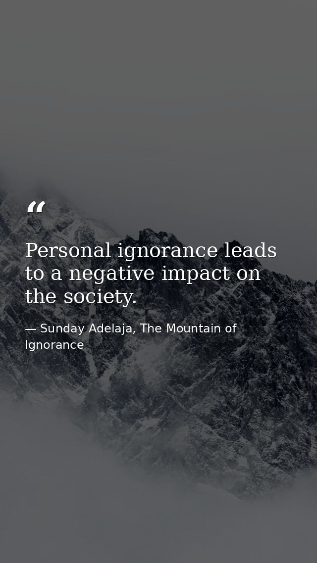 Personal ignorance leads to a negative impact on the society. — Sunday Adelaja, The Mountain of Ignorance