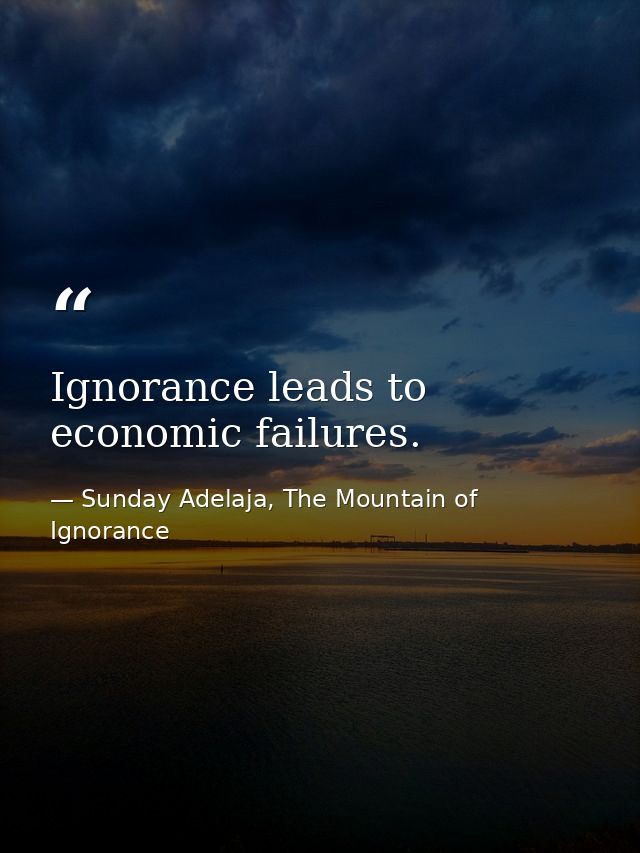 Ignorance leads to economic failures. — Sunday Adelaja, The Mountain of Ignorance
