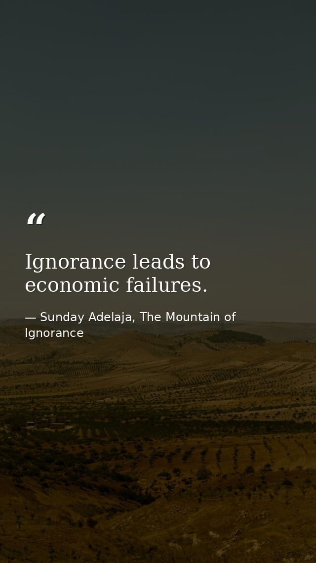 Ignorance leads to economic failures. — Sunday Adelaja, The Mountain of Ignorance