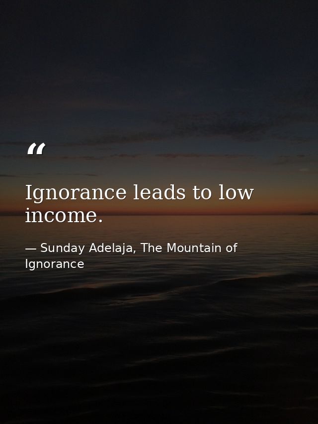 Ignorance leads to low income. — Sunday Adelaja, The Mountain of Ignorance