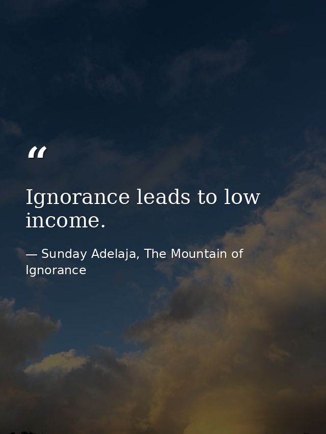 Ignorance leads to low income. — Sunday Adelaja, The Mountain of Ignorance