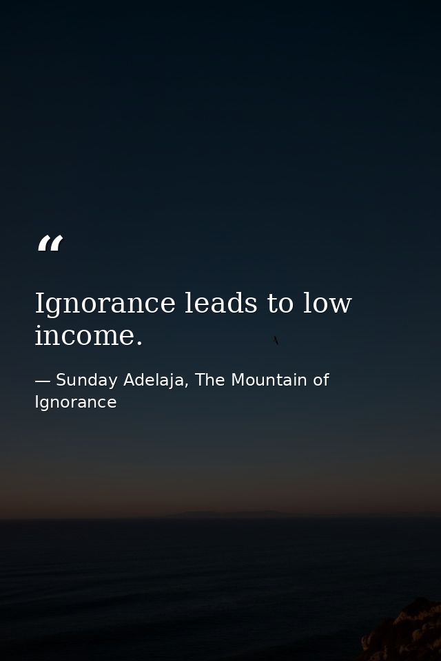 Ignorance leads to low income. — Sunday Adelaja, The Mountain of Ignorance
