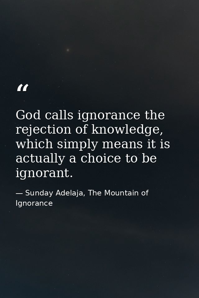 God calls ignorance the rejection of knowledge, which simply means it is actually a choice to be ignorant. — Sunday Adelaja, The Mountain of Ignorance