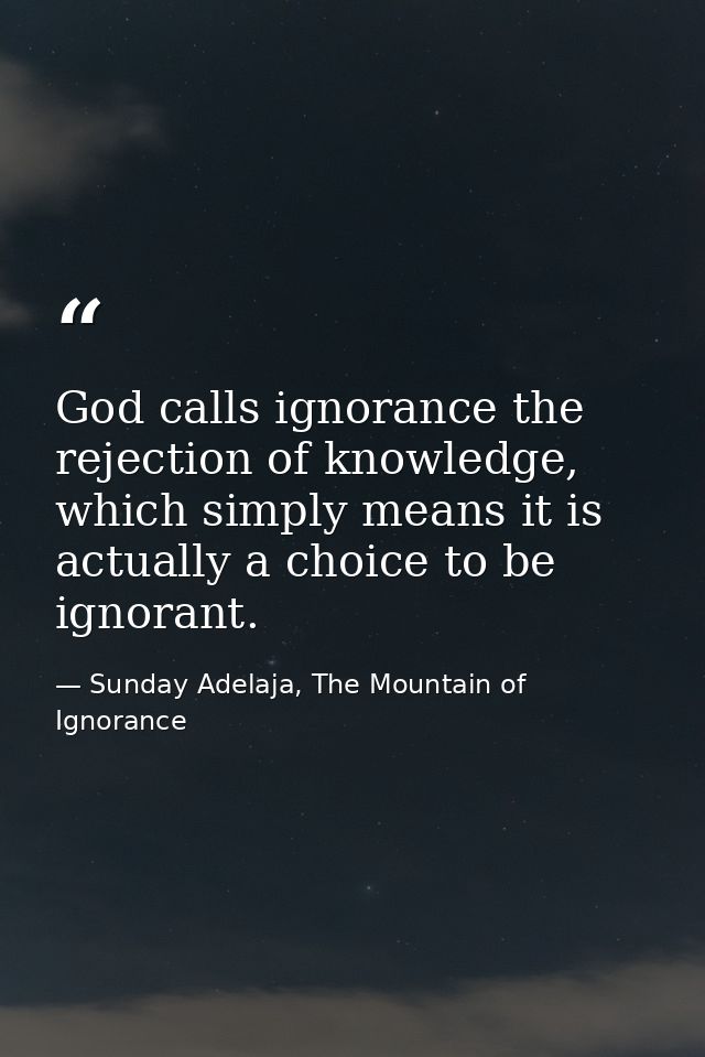 God calls ignorance the rejection of knowledge, which simply means it is actually a choice to be ignorant. — Sunday Adelaja, The Mountain of Ignorance