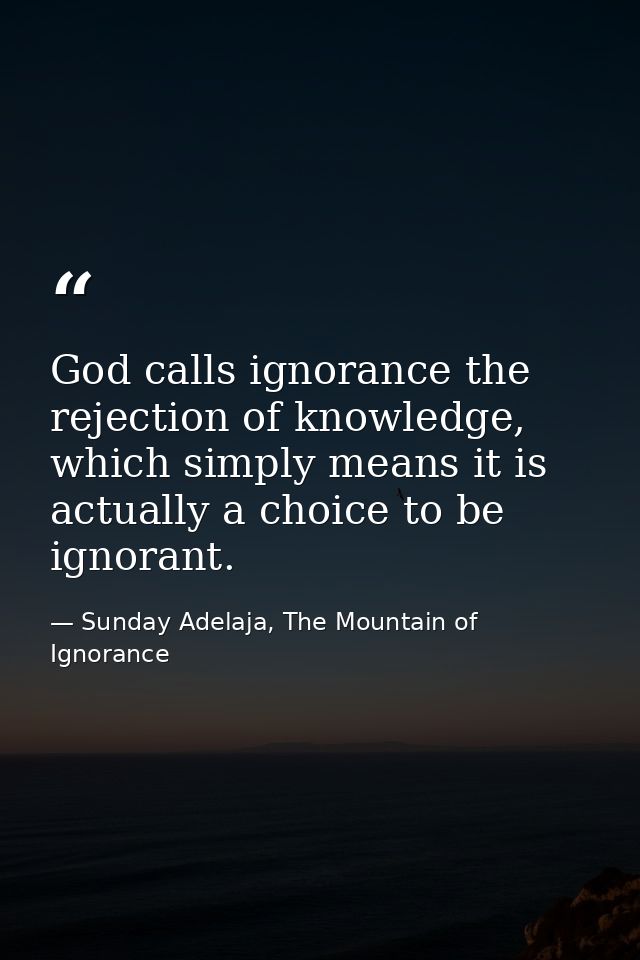 God calls ignorance the rejection of knowledge, which simply means it is actually a choice to be ignorant. — Sunday Adelaja, The Mountain of Ignorance
