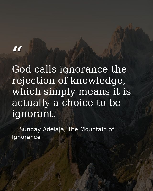 God calls ignorance the rejection of knowledge, which simply means it is actually a choice to be ignorant. — Sunday Adelaja, The Mountain of Ignorance