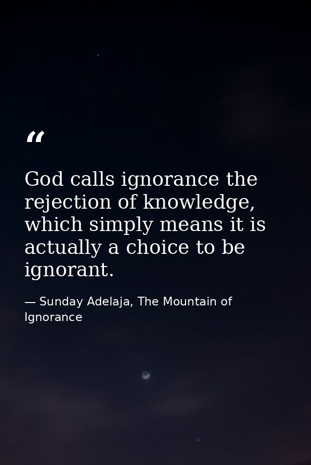 God calls ignorance the rejection of knowledge, which simply means it is actually a choice to be ignorant. — Sunday Adelaja, The Mountain of Ignorance