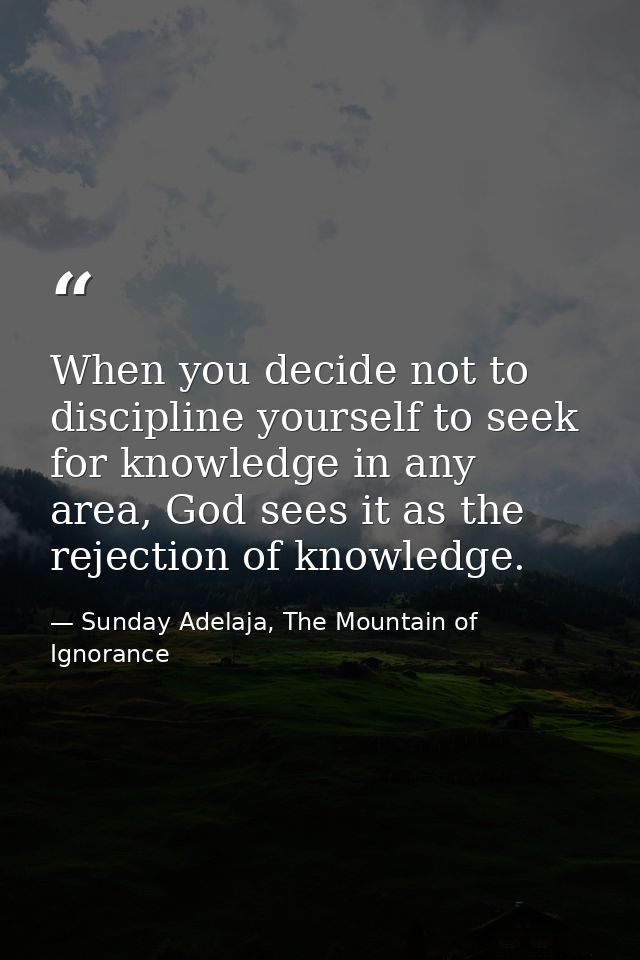 When you decide not to discipline yourself to seek for knowledge in any area, God sees it as the rejection of knowledge. — Sunday Adelaja, The Mountain of Ignorance