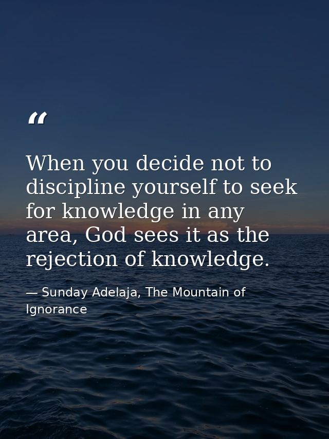 When you decide not to discipline yourself to seek for knowledge in any area, God sees it as the rejection of knowledge. — Sunday Adelaja, The Mountain of Ignorance