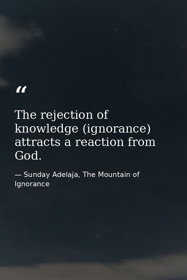 The rejection of knowledge (ignorance) attracts a reaction from God. — Sunday Adelaja, The Mountain of Ignorance