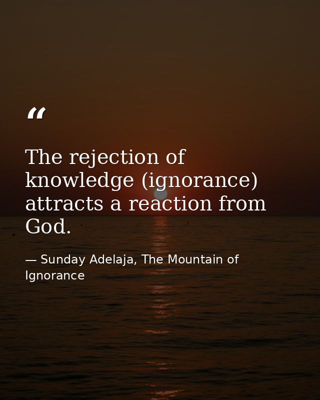 The rejection of knowledge (ignorance) attracts a reaction from God. — Sunday Adelaja, The Mountain of Ignorance