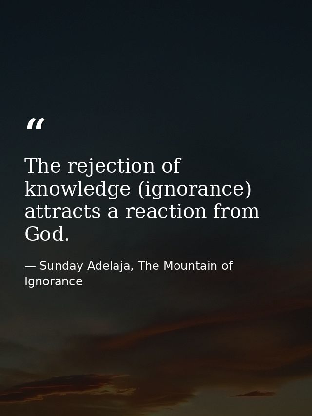 The rejection of knowledge (ignorance) attracts a reaction from God. — Sunday Adelaja, The Mountain of Ignorance